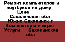 Ремонт компьютеров и ноутбуков на дому! › Цена ­ 1 000 - Сахалинская обл., Южно-Сахалинск г. Компьютеры и игры » Услуги   . Сахалинская обл.